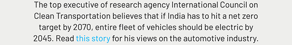 The top executive of research agency International Council on Clean Transportation believes that if India has to hit a net zero target by 2070, entire fleet of vehicles should be electric by 2045. Read this story for his views on the automotive industry.