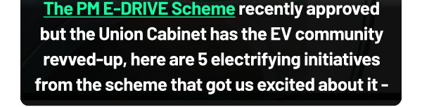 The PM E-DRIVE Scheme recently approved but the Union Cabinet has the EV community revved-up, here are 5 electrifying initiatives from the scheme that got us excited about it