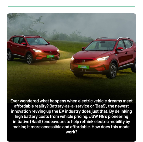 Ever wondered what happens when electric vehicle dreams meet affordable reality? Battery-as-a-service or 'BaaS', the newest innovation revving up the EV industry does just that. By delinking high battery costs from vehicle pricing, JSW MG's pioneering initiative (BaaS) endeavours to help rethink electric mobility by making it more accessible and affordable. How does this model work?