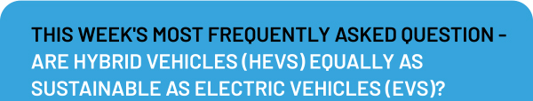 THIS WEEK'S MOST FREQUENTLY ASKED QUESTION - ARE HYBRID VEHICLES (HEVS) EQUALLY AS SUSTAINABLE AS ELECTRIC VEHICLES (EVS)?