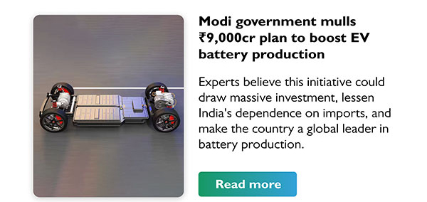 Modi government mulls Rs.9,000cr plan to boost EV battery production 
				Experts believe this initiative could draw massive investment, lessen India's dependence on imports, and make the country a global leader in battery production.
				Read more