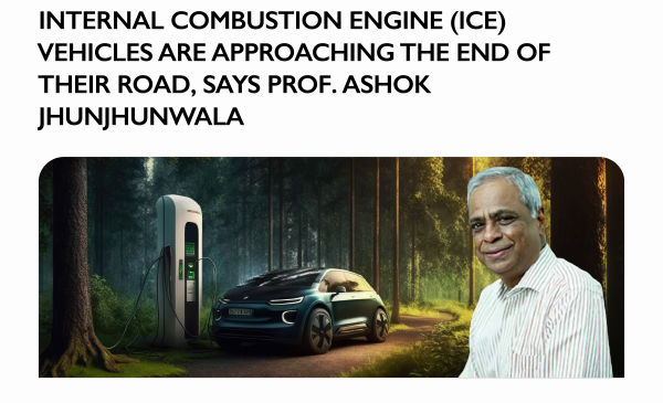 INTERNAL COMBUSTION ENGINE (ICE) VEHICLES ARE APPROACHING THE END OF THEIR ROAD, SAYS PROF. ASHOK JHUNJHUNWALA