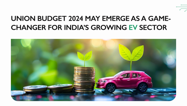 UNION BUDGET 2024 MAY EMERGE AS A GAME-CHANGER FOR INDIA'S GROWING EV SECTOR