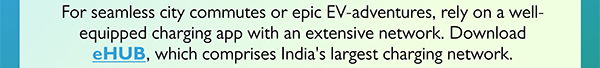 Get eHUB and explore widest charging network across India in just one app. Be it for city commutes or long EV-adventures, a charging app comprising a large network of chargers is a must have.