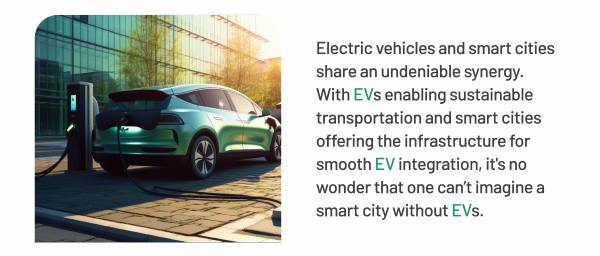 Electric vehicles and smart cities share an undeniable synergy. With EVs enabling sustainable transportation and smart cities offering the infrastructure for smooth EV integration, it's no wonder that one can't imagine a smart city without EVs.