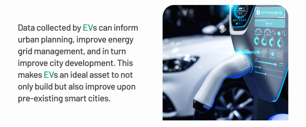 Data collected by EVs can inform urban planning, improve energy grid management, and in turn improve city development. This makes EVs an ideal asset to not only build but also improve upon pre existing smart cities.