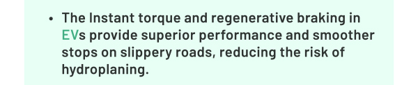 The Instant torque and regenerative braking in EVs provide superior performance and smoother stops on slippery roads, reducing the risk of hydroplaning.