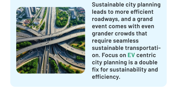 Sustainable city planning leads to more efficient roadways, and a grand event comes with even grander crowds that require seamless sustainable transportation. Focus on EV centric city planning is a double fix for sustainability and efficiency.