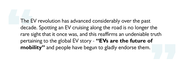 The EV revolution has advanced considerably over the past decade. Spotting an EV cruising along the road is no longer the rare sight that it once was, and this reaffirms an undeniable truth pertaining to the global EV story - EVs are the future of mobility and people have begun to gladly endorse them.