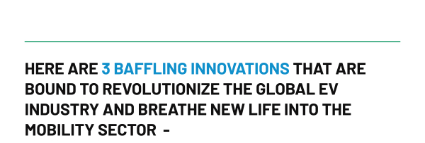 HERE ARE 3 BAFFLING INNOVATIONS THAT ARE BOUND TO REVOLUTIONIZE THE GLOBAL EV INDUSTRY AND BREATHE NEW LIFE INTO THE MOBILITY SECTOR -