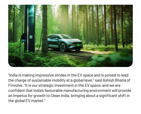 India is making impressive strides in the EV space and is poised to lead the charge of sustainable mobility at a global level, said Ashish Bhatia of Finvolve. It is our strategic investment in the EV space, and we are confident that India's favourable manufacturing environment will provide an impetus for growth to Clean India, bringing about a significant shift in the global EV market.