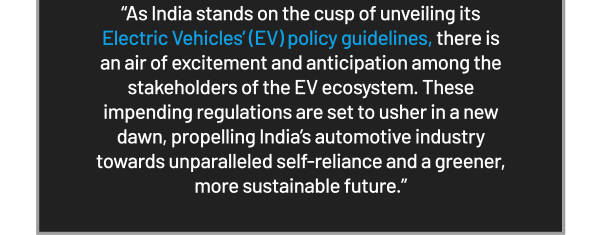 As India stands on the cusp of unveiling its there is an air of excitement and anticipation among the stakeholders of the EV ecosystem. These impending regulations are set to usher in a new dawn, propelling Indias automotive industry towards unparalleled self-reliance and a greener, more sustainable future.