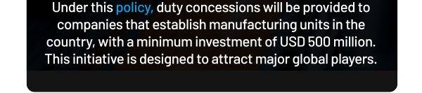 Under this duty concessions will be provided to companies that establish manufacturing units in the country, with a minimum investment of USD 500 million. This initiative is designed to attract major global players.